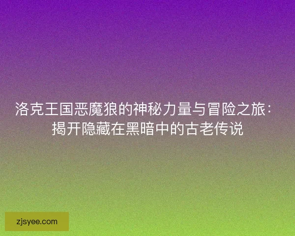 洛克王国恶魔狼的神秘力量与冒险之旅：揭开隐藏在黑暗中的古老传说