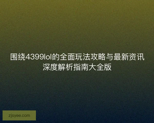 围绕4399lol的全面玩法攻略与最新资讯深度解析指南大全版