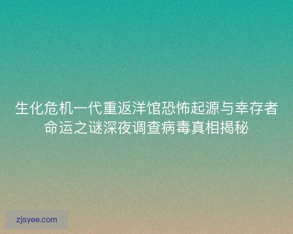 生化危机一代重返洋馆恐怖起源与幸存者命运之谜深夜调查病毒真相揭秘