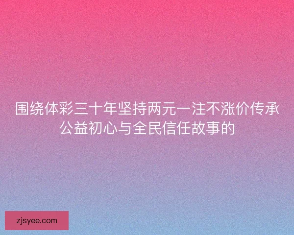 围绕体彩三十年坚持两元一注不涨价传承公益初心与全民信任故事的
