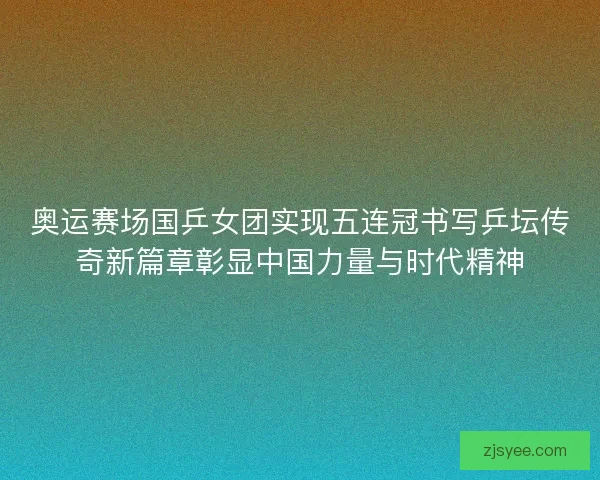 奥运赛场国乒女团实现五连冠书写乒坛传奇新篇章彰显中国力量与时代精神