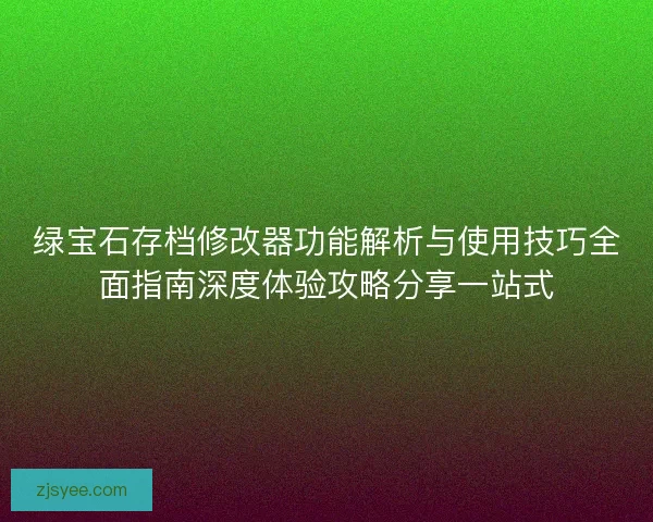 绿宝石存档修改器功能解析与使用技巧全面指南深度体验攻略分享一站式