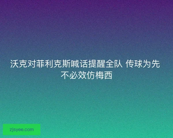 沃克对菲利克斯喊话提醒全队 传球为先 不必效仿梅西