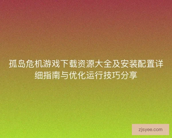 孤岛危机游戏下载资源大全及安装配置详细指南与优化运行技巧分享