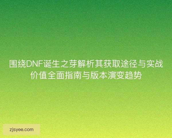 围绕DNF诞生之芽解析其获取途径与实战价值全面指南与版本演变趋势