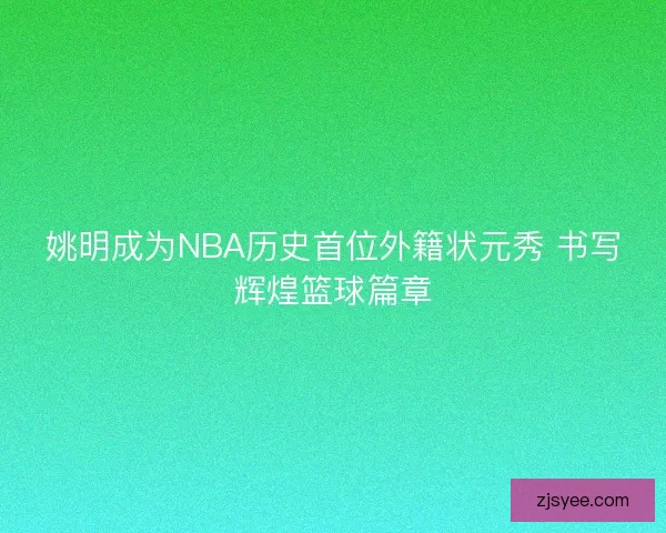 姚明成为NBA历史首位外籍状元秀 书写辉煌篮球篇章