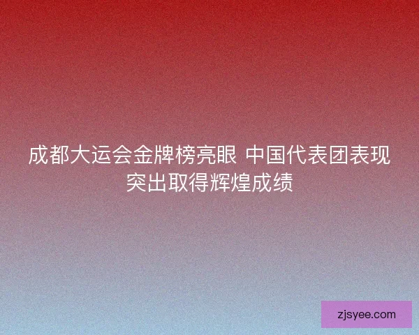 成都大运会金牌榜亮眼 中国代表团表现突出取得辉煌成绩
