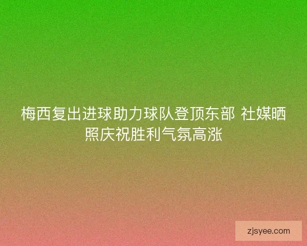 梅西复出进球助力球队登顶东部 社媒晒照庆祝胜利气氛高涨