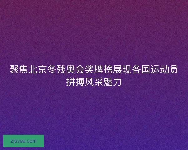 聚焦北京冬残奥会奖牌榜展现各国运动员拼搏风采魅力