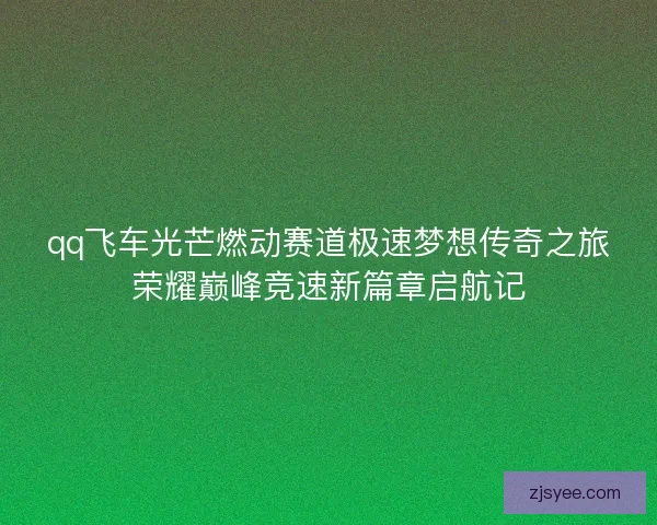 qq飞车光芒燃动赛道极速梦想传奇之旅荣耀巅峰竞速新篇章启航记