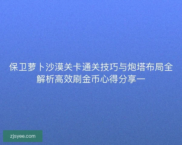 保卫萝卜沙漠关卡通关技巧与炮塔布局全解析高效刷金币心得分享一