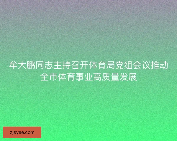 牟大鹏同志主持召开体育局党组会议推动全市体育事业高质量发展