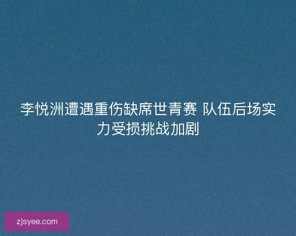 李悦洲遭遇重伤缺席世青赛 队伍后场实力受损挑战加剧