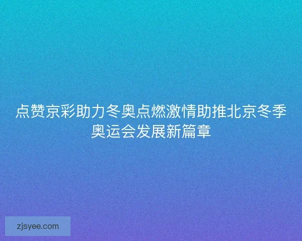 点赞京彩助力冬奥点燃激情助推北京冬季奥运会发展新篇章