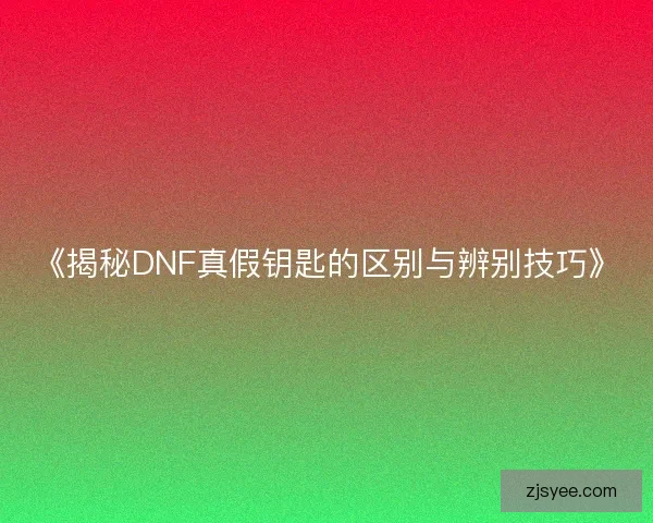 《揭秘DNF真假钥匙的区别与辨别技巧》
