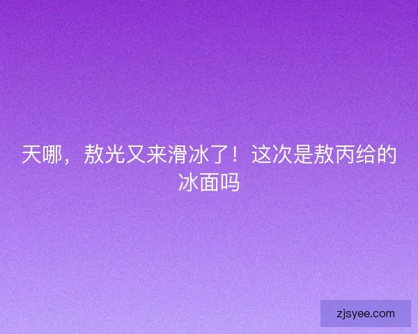 天哪，敖光又来滑冰了！这次是敖丙给的冰面吗