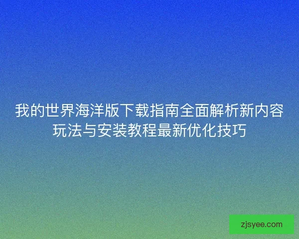 我的世界海洋版下载指南全面解析新内容玩法与安装教程最新优化技巧