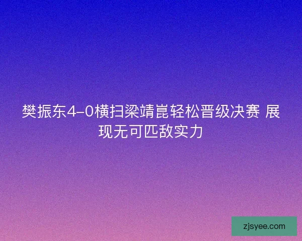 樊振东4-0横扫梁靖崑轻松晋级决赛 展现无可匹敌实力